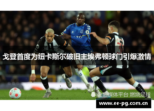 戈登首度为纽卡斯尔破旧主埃弗顿球门引爆激情
