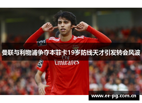 曼联与利物浦争夺本菲卡19岁防线天才引发转会风波
